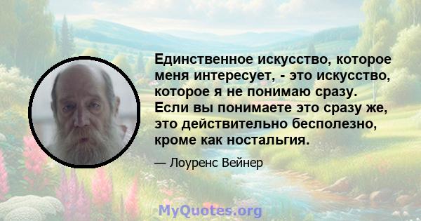 Единственное искусство, которое меня интересует, - это искусство, которое я не понимаю сразу. Если вы понимаете это сразу же, это действительно бесполезно, кроме как ностальгия.