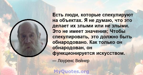 Есть люди, которые спекулируют на объектах. Я не думаю, что это делает их злыми или не злыми. Это не имеет значения; Чтобы спекулировать, это должно быть обнародовано. Как только он обнародован, он функционируется