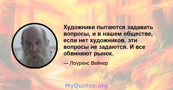 Художники пытаются задавать вопросы, и в нашем обществе, если нет художников, эти вопросы не задаются. И все обвиняют рынок.