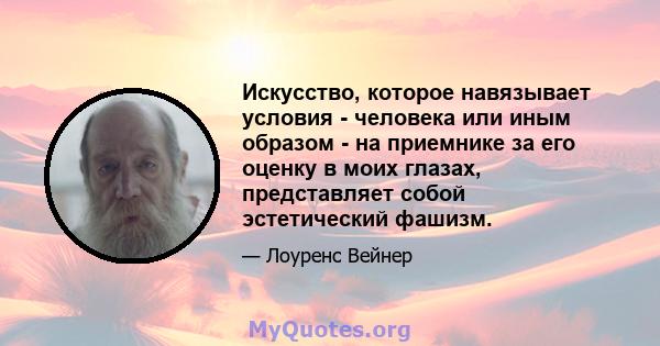 Искусство, которое навязывает условия - человека или иным образом - на приемнике за его оценку в моих глазах, представляет собой эстетический фашизм.