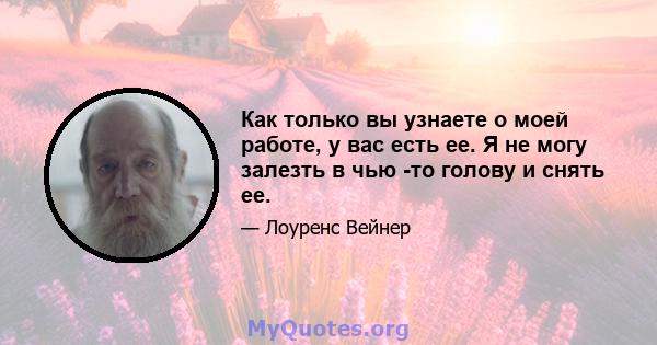 Как только вы узнаете о моей работе, у вас есть ее. Я не могу залезть в чью -то голову и снять ее.