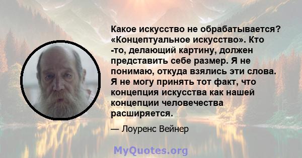 Какое искусство не обрабатывается? «Концептуальное искусство». Кто -то, делающий картину, должен представить себе размер. Я не понимаю, откуда взялись эти слова. Я не могу принять тот факт, что концепция искусства как