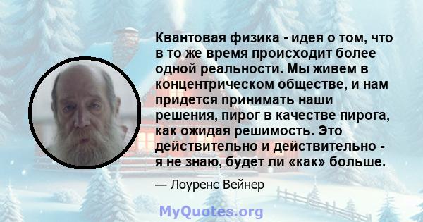 Квантовая физика - идея о том, что в то же время происходит более одной реальности. Мы живем в концентрическом обществе, и нам придется принимать наши решения, пирог в качестве пирога, как ожидая решимость. Это