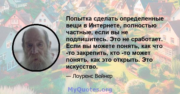 Попытка сделать определенные вещи в Интернете, полностью частные, если вы не подпишитесь. Это не сработает. Если вы можете понять, как что -то закрепить, кто -то может понять, как это открыть. Это искусство.