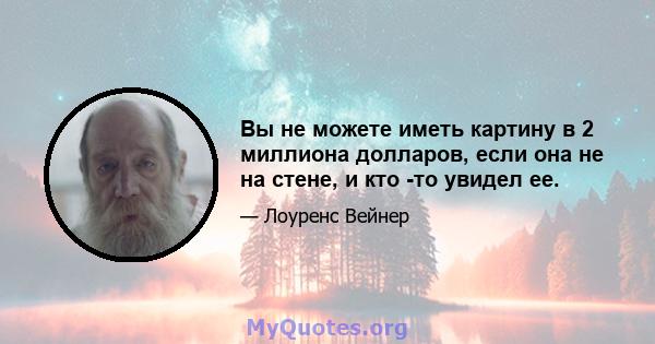 Вы не можете иметь картину в 2 миллиона долларов, если она не на стене, и кто -то увидел ее.