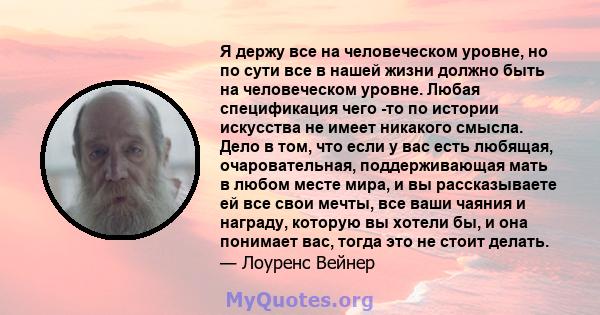 Я держу все на человеческом уровне, но по сути все в нашей жизни должно быть на человеческом уровне. Любая спецификация чего -то по истории искусства не имеет никакого смысла. Дело в том, что если у вас есть любящая,