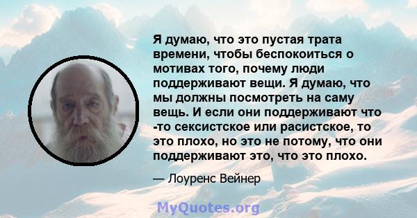 Я думаю, что это пустая трата времени, чтобы беспокоиться о мотивах того, почему люди поддерживают вещи. Я думаю, что мы должны посмотреть на саму вещь. И если они поддерживают что -то сексистское или расистское, то это 