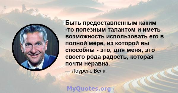 Быть предоставленным каким -то полезным талантом и иметь возможность использовать его в полной мере, из которой вы способны - это, для меня, это своего рода радость, которая почти неравна.