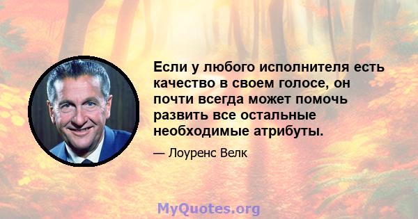 Если у любого исполнителя есть качество в своем голосе, он почти всегда может помочь развить все остальные необходимые атрибуты.