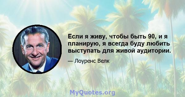 Если я живу, чтобы быть 90, и я планирую, я всегда буду любить выступать для живой аудитории.