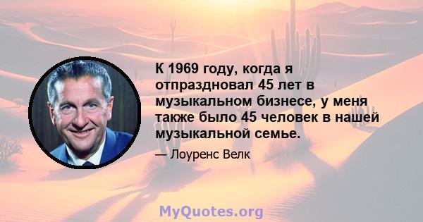 К 1969 году, когда я отпраздновал 45 лет в музыкальном бизнесе, у меня также было 45 человек в нашей музыкальной семье.