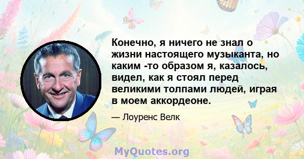 Конечно, я ничего не знал о жизни настоящего музыканта, но каким -то образом я, казалось, видел, как я стоял перед великими толпами людей, играя в моем аккордеоне.