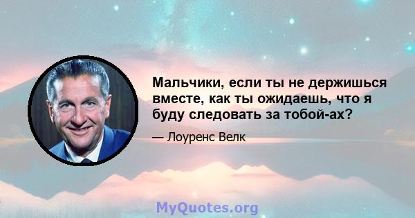 Мальчики, если ты не держишься вместе, как ты ожидаешь, что я буду следовать за тобой-ах?