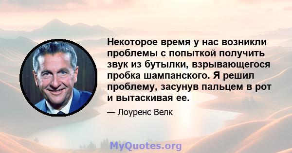 Некоторое время у нас возникли проблемы с попыткой получить звук из бутылки, взрывающегося пробка шампанского. Я решил проблему, засунув пальцем в рот и вытаскивая ее.