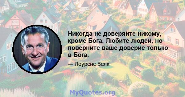 Никогда не доверяйте никому, кроме Бога. Любите людей, но поверните ваше доверие только в Бога.