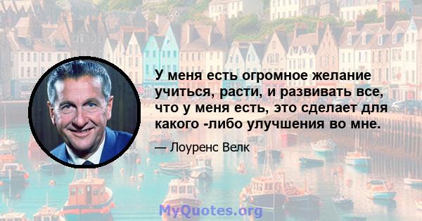 У меня есть огромное желание учиться, расти, и развивать все, что у меня есть, это сделает для какого -либо улучшения во мне.