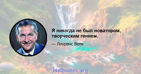 Я никогда не был новатором, творческим гением.