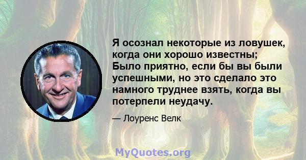 Я осознал некоторые из ловушек, когда они хорошо известны; Было приятно, если бы вы были успешными, но это сделало это намного труднее взять, когда вы потерпели неудачу.