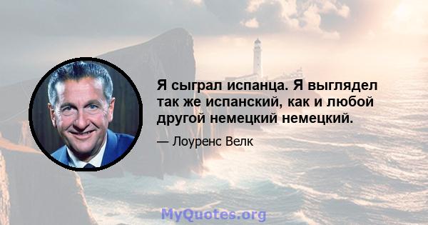 Я сыграл испанца. Я выглядел так же испанский, как и любой другой немецкий немецкий.