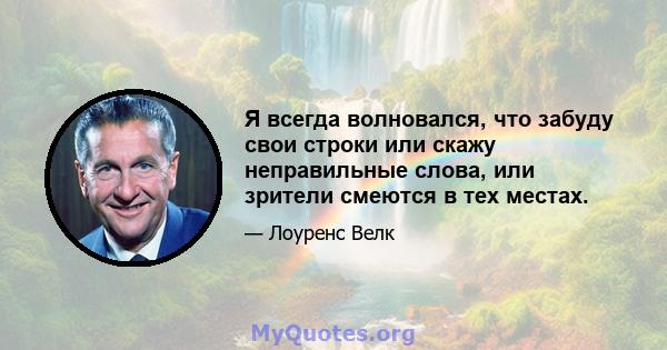 Я всегда волновался, что забуду свои строки или скажу неправильные слова, или зрители смеются в тех местах.