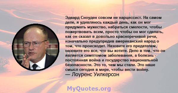 Эдвард Сноуден совсем не нарциссист. На самом деле, я удивляюсь каждый день, как он мог придумать мужество, набраться смелости, чтобы пожертвовать всем, просто чтобы он мог сделать, как он сказал в довольно