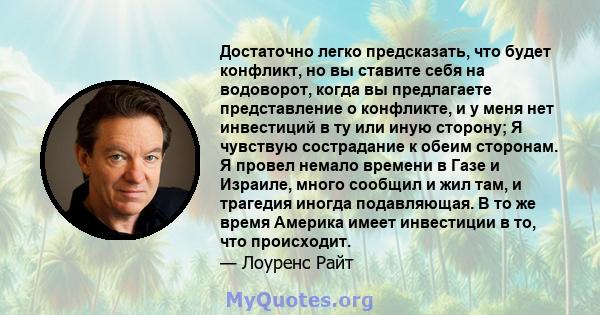 Достаточно легко предсказать, что будет конфликт, но вы ставите себя на водоворот, когда вы предлагаете представление о конфликте, и у меня нет инвестиций в ту или иную сторону; Я чувствую сострадание к обеим сторонам.