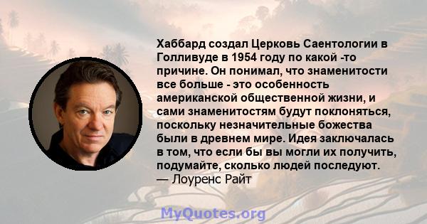 Хаббард создал Церковь Саентологии в Голливуде в 1954 году по какой -то причине. Он понимал, что знаменитости все больше - это особенность американской общественной жизни, и сами знаменитостям будут поклоняться,