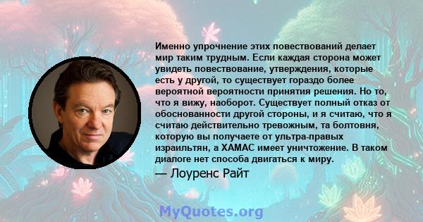 Именно упрочнение этих повествований делает мир таким трудным. Если каждая сторона может увидеть повествование, утверждения, которые есть у другой, то существует гораздо более вероятной вероятности принятия решения. Но