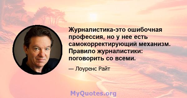 Журналистика-это ошибочная профессия, но у нее есть самокорректирующий механизм. Правило журналистики: поговорить со всеми.