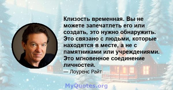 Клизость временная. Вы не можете запечатлеть его или создать, это нужно обнаружить. Это связано с людьми, которые находятся в месте, а не с памятниками или учреждениями. Это мгновенное соединение личностей.