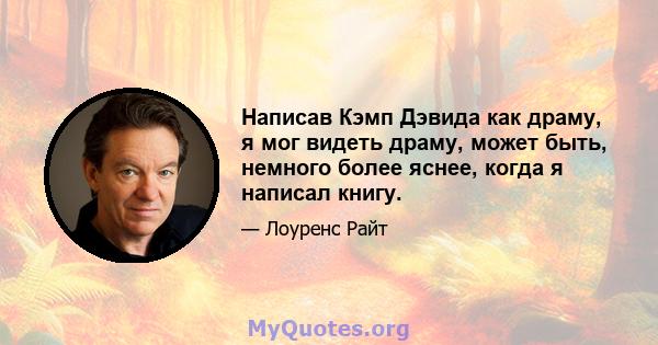 Написав Кэмп Дэвида как драму, я мог видеть драму, может быть, немного более яснее, когда я написал книгу.