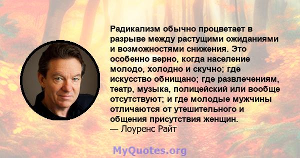 Радикализм обычно процветает в разрыве между растущими ожиданиями и возможностями снижения. Это особенно верно, когда население молодо, холодно и скучно; где искусство обнищано; где развлечениям, театр, музыка,