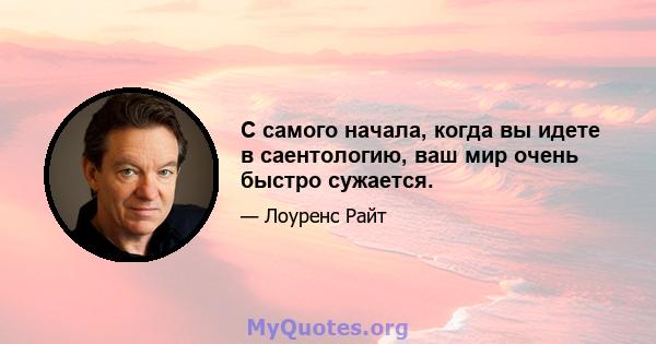 С самого начала, когда вы идете в саентологию, ваш мир очень быстро сужается.