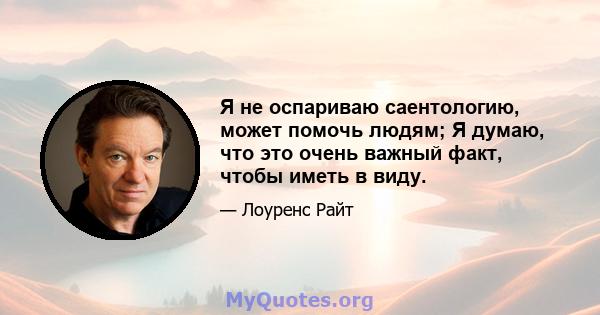 Я не оспариваю саентологию, может помочь людям; Я думаю, что это очень важный факт, чтобы иметь в виду.