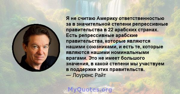 Я не считаю Америку ответственностью за в значительной степени репрессивные правительства в 22 арабских странах. Есть репрессивные арабские правительства, которые являются нашими союзниками, и есть те, которые являются