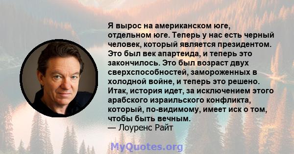 Я вырос на американском юге, отдельном юге. Теперь у нас есть черный человек, который является президентом. Это был век апартеида, и теперь это закончилось. Это был возраст двух сверхспособностей, замороженных в