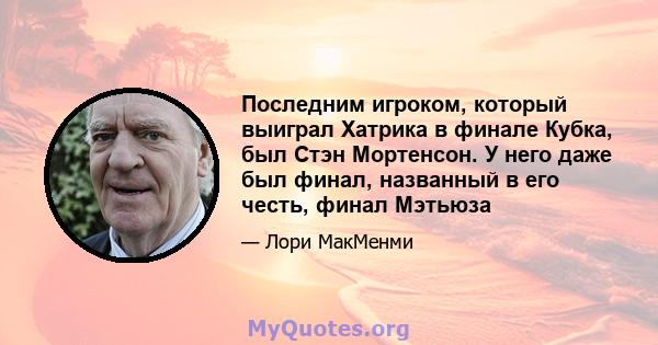 Последним игроком, который выиграл Хатрика в финале Кубка, был Стэн Мортенсон. У него даже был финал, названный в его честь, финал Мэтьюза