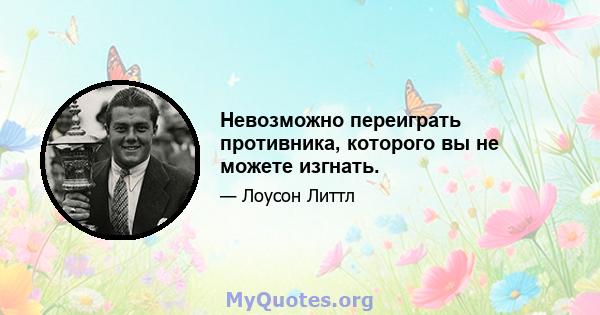 Невозможно переиграть противника, которого вы не можете изгнать.