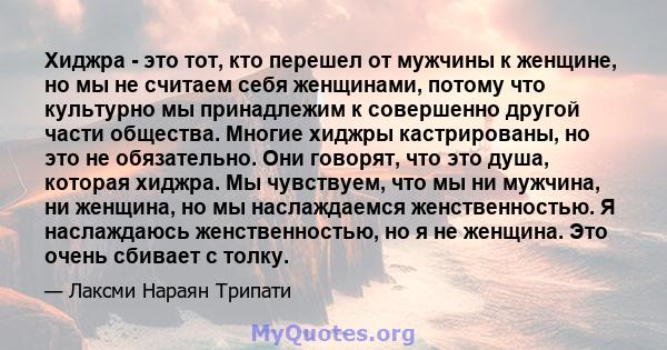 Хиджра - это тот, кто перешел от мужчины к женщине, но мы не считаем себя женщинами, потому что культурно мы принадлежим к совершенно другой части общества. Многие хиджры кастрированы, но это не обязательно. Они