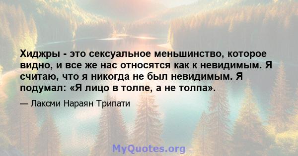 Хиджры - это сексуальное меньшинство, которое видно, и все же нас относятся как к невидимым. Я считаю, что я никогда не был невидимым. Я подумал: «Я лицо в толпе, а не толпа».