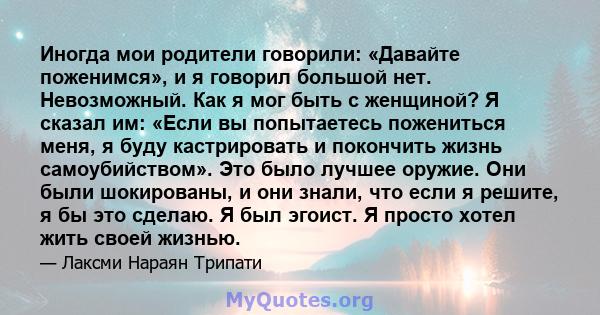 Иногда мои родители говорили: «Давайте поженимся», и я говорил большой нет. Невозможный. Как я мог быть с женщиной? Я сказал им: «Если вы попытаетесь пожениться меня, я буду кастрировать и покончить жизнь