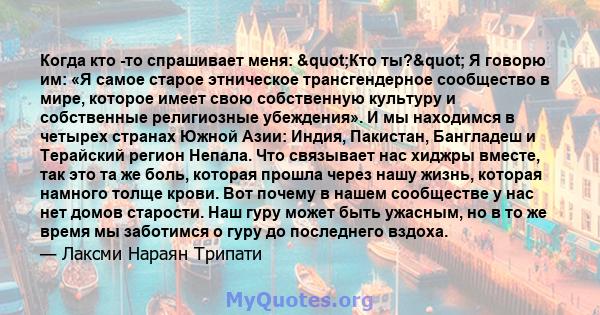 Когда кто -то спрашивает меня: "Кто ты?" Я говорю им: «Я самое старое этническое трансгендерное сообщество в мире, которое имеет свою собственную культуру и собственные религиозные убеждения». И мы находимся в 