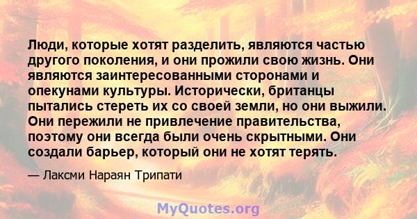 Люди, которые хотят разделить, являются частью другого поколения, и они прожили свою жизнь. Они являются заинтересованными сторонами и опекунами культуры. Исторически, британцы пытались стереть их со своей земли, но они 