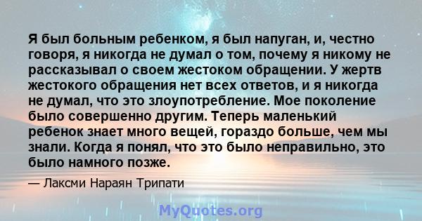 Я был больным ребенком, я был напуган, и, честно говоря, я никогда не думал о том, почему я никому не рассказывал о своем жестоком обращении. У жертв жестокого обращения нет всех ответов, и я никогда не думал, что это