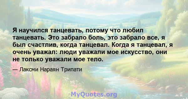 Я научился танцевать, потому что любил танцевать. Это забрало боль, это забрало все, я был счастлив, когда танцевал. Когда я танцевал, я очень уважал: люди уважали мое искусство, они не только уважали мое тело.