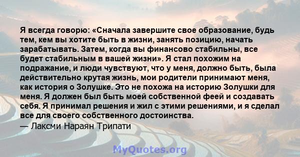 Я всегда говорю: «Сначала завершите свое образование, будь тем, кем вы хотите быть в жизни, занять позицию, начать зарабатывать. Затем, когда вы финансово стабильны, все будет стабильным в вашей жизни». Я стал похожим