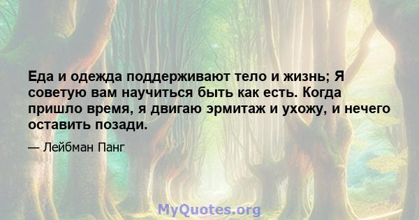 Еда и одежда поддерживают тело и жизнь; Я советую вам научиться быть как есть. Когда пришло время, я двигаю эрмитаж и ухожу, и нечего оставить позади.