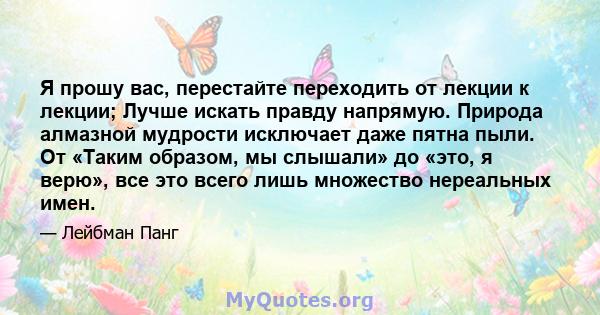 Я прошу вас, перестайте переходить от лекции к лекции; Лучше искать правду напрямую. Природа алмазной мудрости исключает даже пятна пыли. От «Таким образом, мы слышали» до «это, я верю», все это всего лишь множество