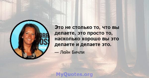 Это не столько то, что вы делаете, это просто то, насколько хорошо вы это делаете и делаете это.