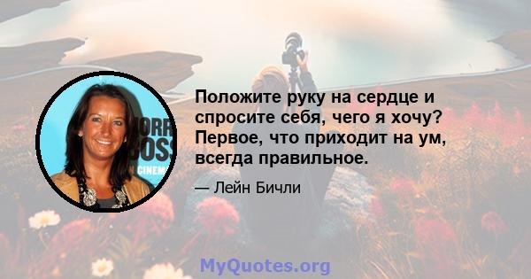 Положите руку на сердце и спросите себя, чего я хочу? Первое, что приходит на ум, всегда правильное.